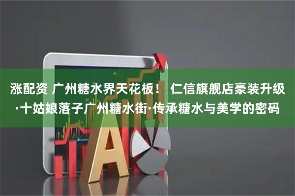 涨配资 广州糖水界天花板！ 仁信旗舰店豪装升级·十姑娘落子广州糖水街·传承糖水与美学的密码