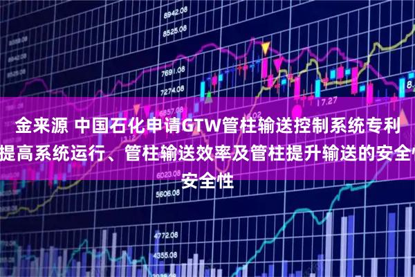 金来源 中国石化申请GTW管柱输送控制系统专利, 提高系统运行、管柱输送效率及管柱提升输送的安全性