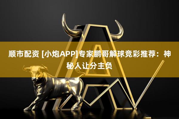 顺市配资 [小炮APP]专家鹏哥解球竞彩推荐：神秘人让分主负