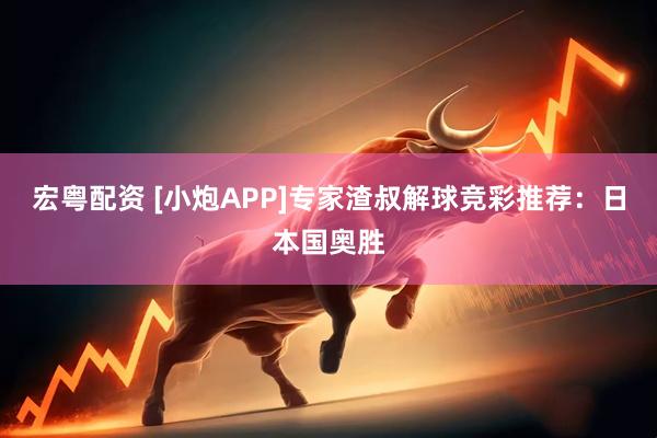 宏粤配资 [小炮APP]专家渣叔解球竞彩推荐：日本国奥胜