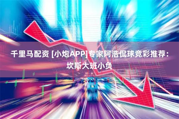 千里马配资 [小炮APP]专家阿浩侃球竞彩推荐：坎斯大班小负