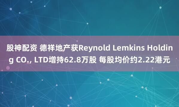 股神配资 德祥地产获Reynold Lemkins Holding CO., LTD增持62.8万股 每股均价约2.22港元