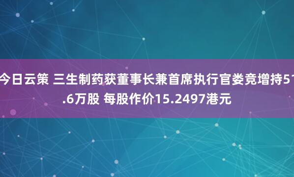 今日云策 三生制药获董事长兼首席执行官娄竞增持51.6万股 每股作价15.2497港元