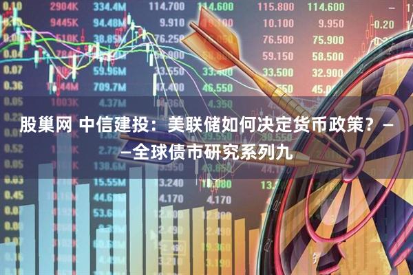 股巢网 中信建投：美联储如何决定货币政策？——全球债市研究系列九