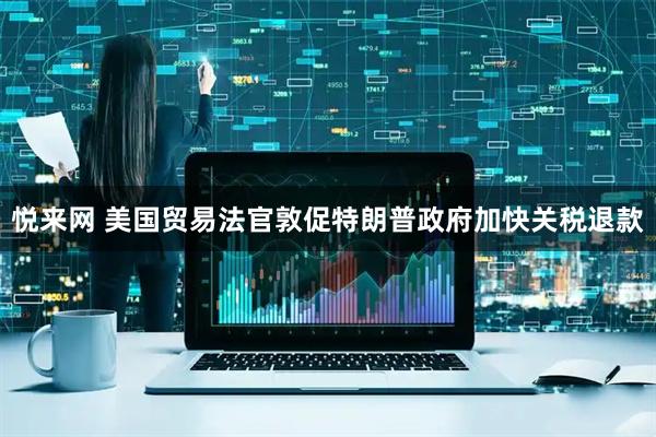 悦来网 美国贸易法官敦促特朗普政府加快关税退款