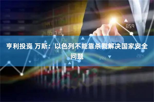 亨利投资 万斯：以色列不能靠杀戮解决国家安全问题