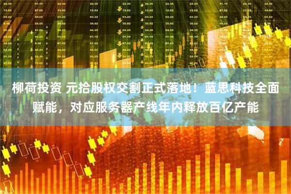 柳荷投资 元拾股权交割正式落地！蓝思科技全面赋能，对应服务器产线年内释放百亿产能