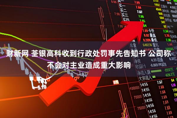 财新网 荃银高科收到行政处罚事先告知书 公司称不会对主业造成重大影响
