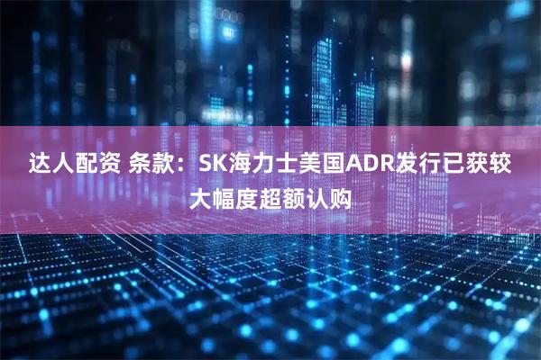 达人配资 条款：SK海力士美国ADR发行已获较大幅度超额认购