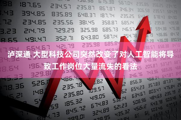 泸深通 大型科技公司突然改变了对人工智能将导致工作岗位大量流失的看法