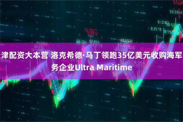 天津配资大本营 洛克希德·马丁领跑35亿美元收购海军防务企业Ultra Maritime