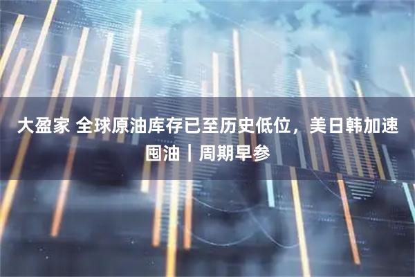 大盈家 全球原油库存已至历史低位，美日韩加速囤油｜周期早参