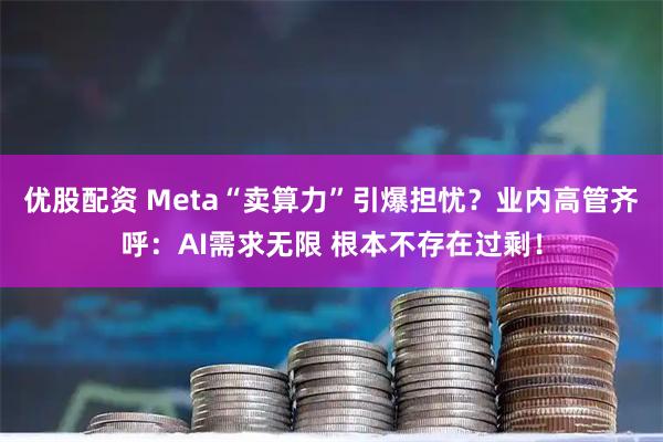 优股配资 Meta“卖算力”引爆担忧？业内高管齐呼：AI需求无限 根本不存在过剩！