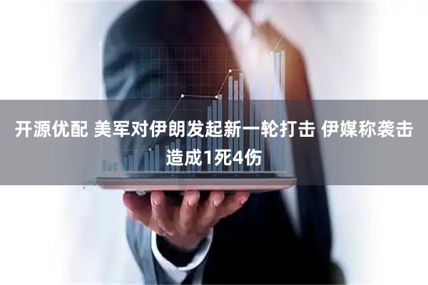 开源优配 美军对伊朗发起新一轮打击 伊媒称袭击造成1死4伤