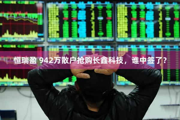 恒瑞盈 942万散户抢购长鑫科技，谁中签了？