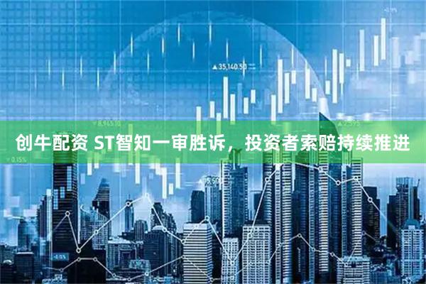 创牛配资 ST智知一审胜诉，投资者索赔持续推进