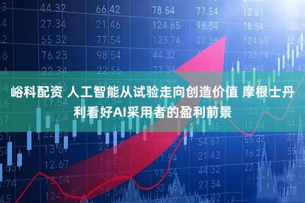 峪科配资 人工智能从试验走向创造价值 摩根士丹利看好AI采用者的盈利前景
