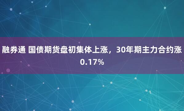 融券通 国债期货盘初集体上涨，30年期主力合约涨0.17%