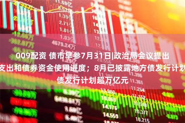 009配资 债市早参7月31日|政治局会议提出加快财政支出和债券资金使用进度；8月已披露地方债发行计划超万亿元