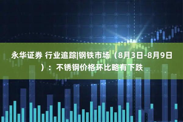 永华证券 行业追踪|钢铁市场（8月3日-8月9日）：不锈钢价格环比略有下跌