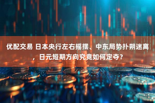 优配交易 日本央行左右摇摆、中东局势扑朔迷离，日元短期方向究竟如何定夺？